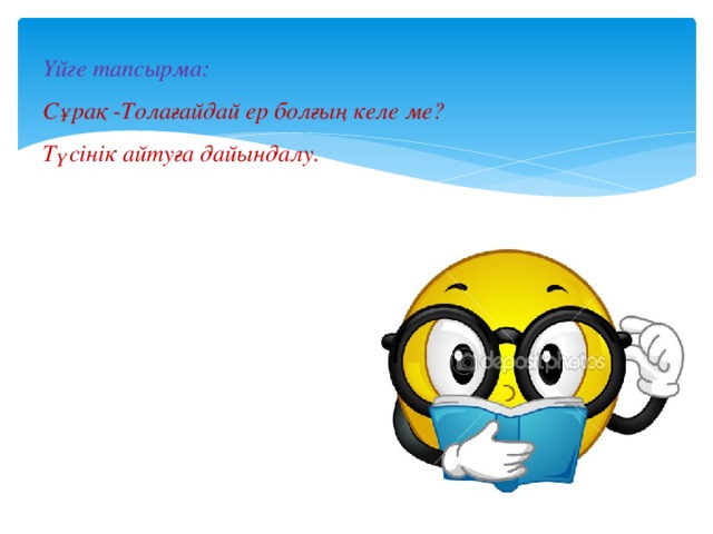 Үйге тапсырма: Сұрақ -Толағайдай ер болғың келе ме? Түсінік айтуға дайындалу. 
