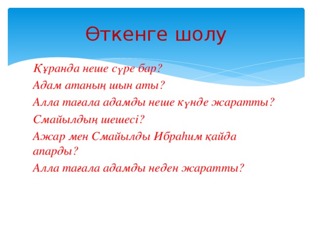 Өткенге шолу Құранда неше сүре бар? Адам атаның шын аты? Алла тағала адамды неше күнде жаратты? Смайылдың шешесі? Ажар мен Смайылды Ибраһим қайда апарды? Алла тағала адамды неден жаратты? 