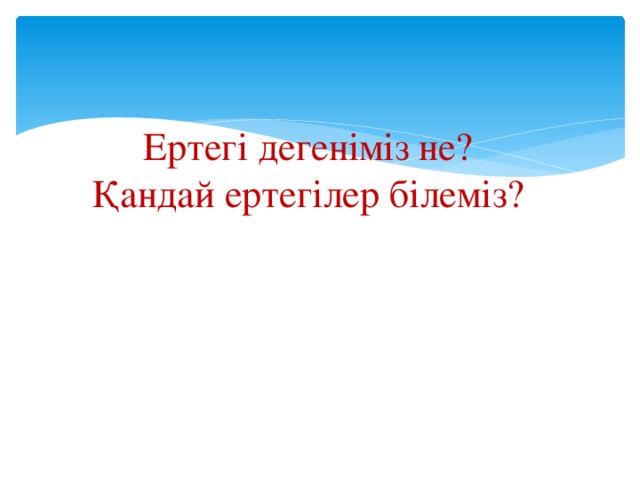 Ертегі дегеніміз не?  Қандай ертегілер білеміз?   