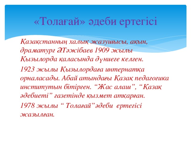 «Толағай» әдеби ертегісі Қазақстанның халық жазушысы, ақын, драматург Ә.Тәжібаев 1909 жылы Қызылорда қаласында дүниеге келген. 1923 жылы Қызылордаға интернатқа орналасады. Абай атындағы Қазақ педагогика институтын бітірген. “Жас алаш”, “Қазақ әдебиеті” газетінде қызмет атқарған. 1978 жылы “ Толағай”әдеби ертегісі жазылған. 