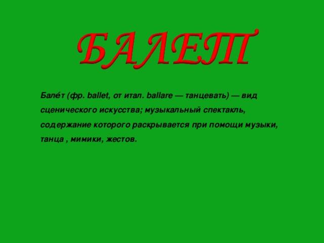Бале́т (фр. ballet, от итал. ballare — танцевать) — вид сценического искусства; музыкальный спектакль, содержание которого раскрывается при помощи музыки, танца , мимики, жестов. 