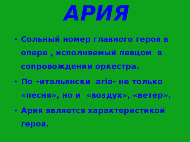 АРИЯ Сольный номер главного героя в опере , исполняемый певцом в сопровождении оркестра. По –итальянски aria- не только «песня», но и «воздух», «ветер». Ария является характеристикой героя. 