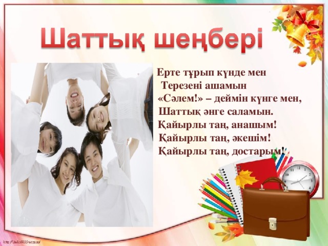  Ерте тұрып күнде мен  Терезені ашамын  «Сәлем!» – деймін күнге мен,  Шаттық әнге саламын.  Қайырлы таң, анашым!  Қайырлы таң, әкешім!  Қайырлы таң, достарым ! 