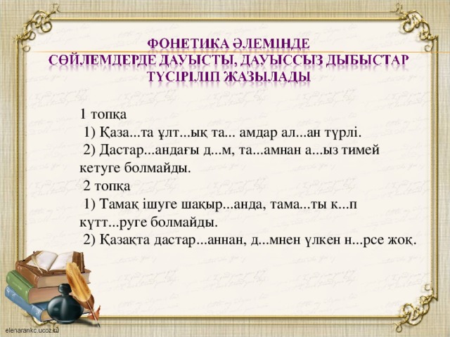 1 топқа  1) Қаза...та ұлт...ық та... амдар ал...ан түрлі.  2) Дастар...андағы д...м, та...амнан а...ыз тимей кетуге болмайды.  2 топқа  1) Тамақ ішуге шақыр...анда, тама...ты к...п күтт...руге болмайды.  2) Қазақта дастар...аннан, д...мнен үлкен н...рсе жоқ.   