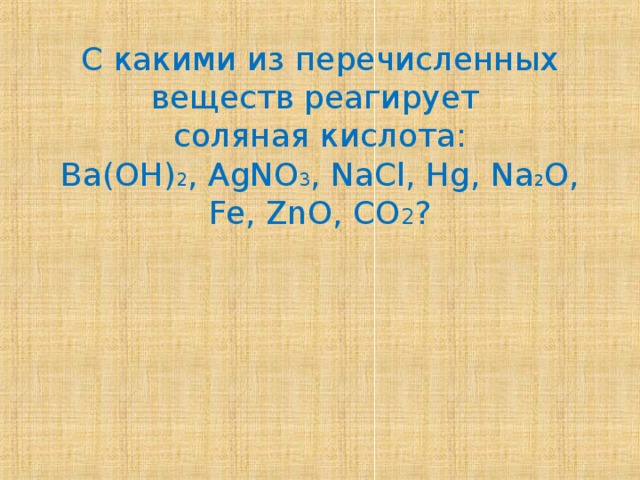 С какими из перечисленных веществ реагирует соляная кислота: Ba(OH) 2 , AgNO 3 , NaCl, Hg, Na 2 O, Fe, ZnO, CO 2 ?  