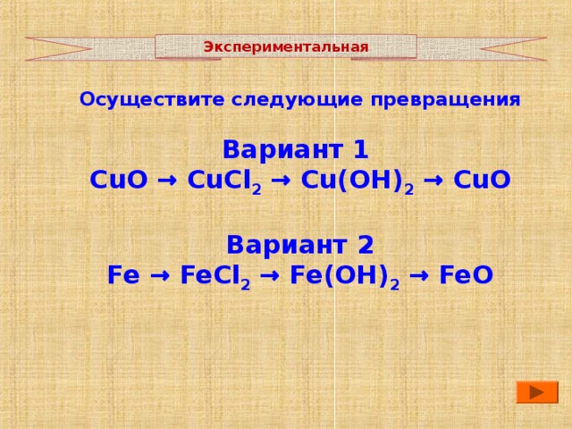 Экспериментальная Осуществите следующие превращения Вариант 1 CuO → CuCl 2 → Cu(OH) 2 → CuO Вариант 2 Fe → FeCl 2 → Fe(OH) 2 → FeO  