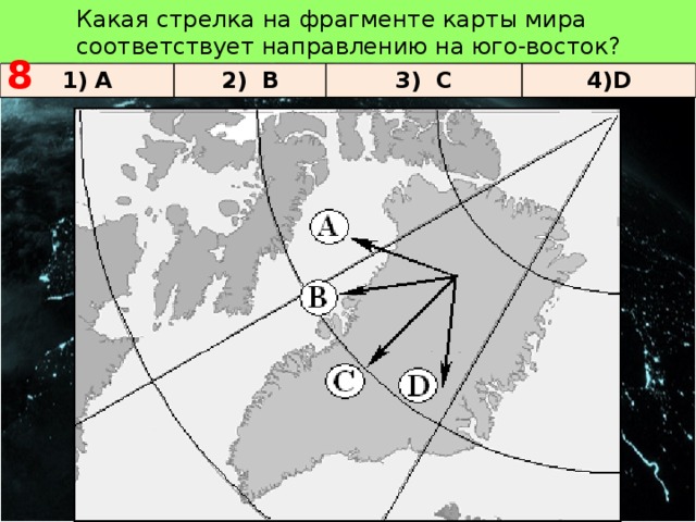   8 Какая стрелка на фрагменте карты мира соответствует направлению на юго-восток? 1) A 2) B 3) C 4)D 