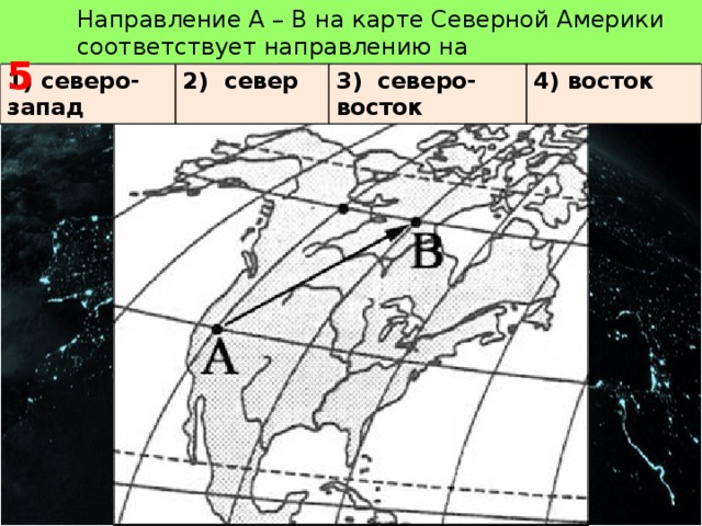   5 Направление А – В на карте Северной Америки соответствует направлению на 1) северо-запад 2) север 3) северо-восток 4) восток 