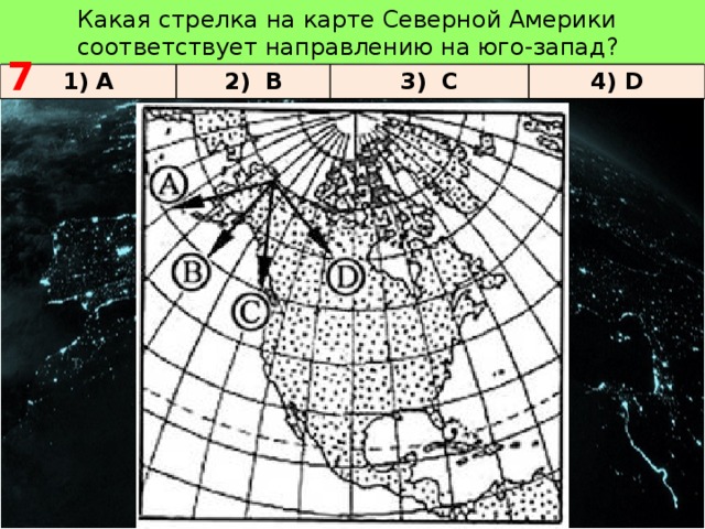   7 Какая стрелка на карте Северной Америки соответствует направлению на юго-запад? 1) A 2) B 3) C 4) D 
