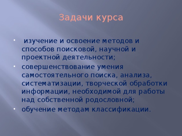 Задачи курса   изучение и освоение методов и способов поисковой, научной и проектной деятельности; совершенствование умения самостоятельного поиска, анализа, систематизации, творческой обработки информации, необходимой для работы над собственной родословной; обучение методам классификации.        