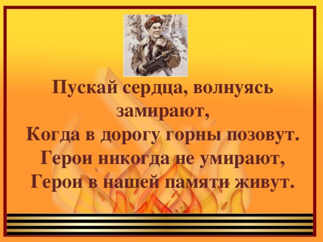   Пускай сердца, волнуясь замирают, Когда в дорогу горны позовут. Герои никогда не умирают, Герои в нашей памяти живут. 