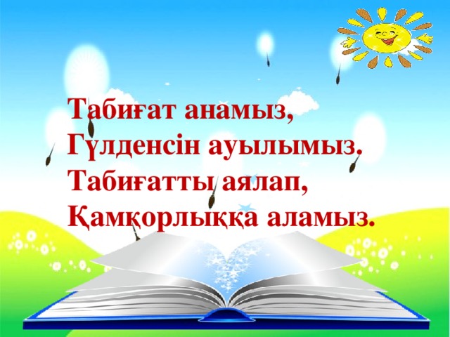 Табиғат анамыз, Гүлденсін ауылымыз. Табиғатты аялап, Қамқорлыққа аламыз.  