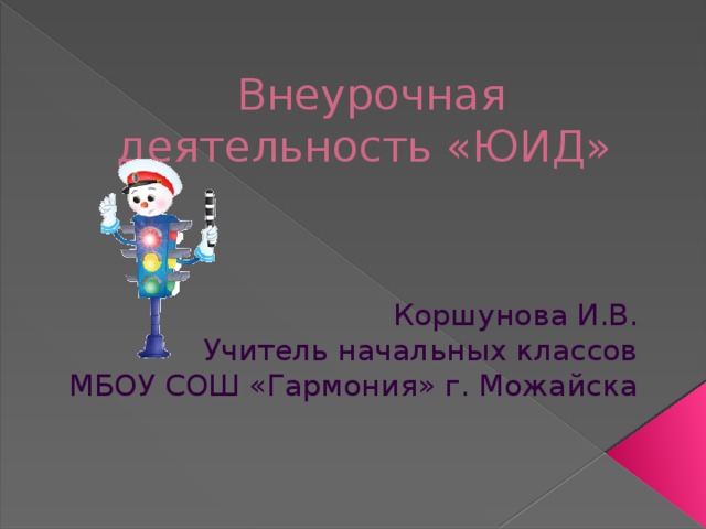 Внеурочная деятельность «ЮИД» Коршунова И.В. Учитель начальных классов МБОУ СОШ «Гармония» г. Можайска 