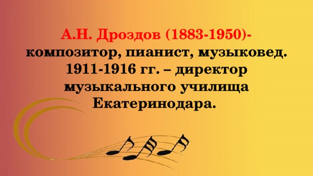А.Н. Дроздов (1883-1950)-  композитор, пианист, музыковед. 1911-1916 гг. – директор музыкального училища Екатеринодара. 