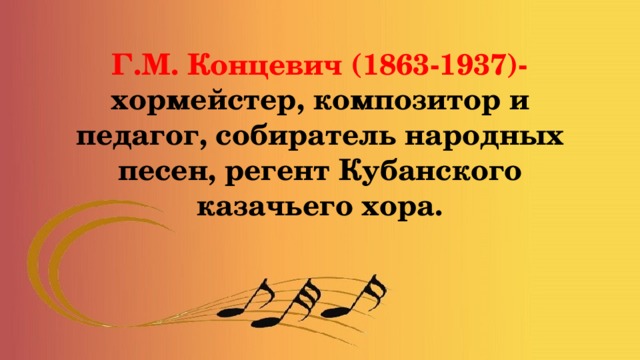 Г.М. Концевич (1863-1937)-  хормейстер, композитор и педагог, собиратель народных песен, регент Кубанского казачьего хора. 