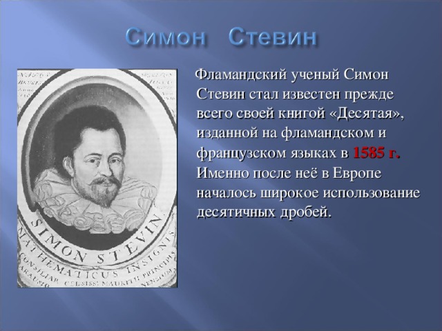  Фламандский ученый Симон Стевин стал известен прежде всего своей книгой «Десятая», изданной на фламандском и французском языках в 1585  г. Именно после неё в Европе началось широкое использование десятичных дробей. 