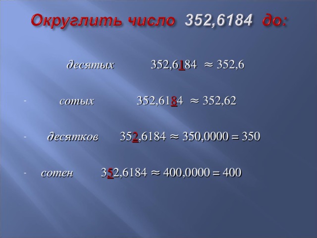   десятых 352,6 1 84 ≈ 352,6  сотых 352,61 8 4 ≈ 352,62   десятков 35 2 ,6184 ≈ 350,0000 = 350  сотен 3 5 2,6184 ≈ 400,0000 = 400 