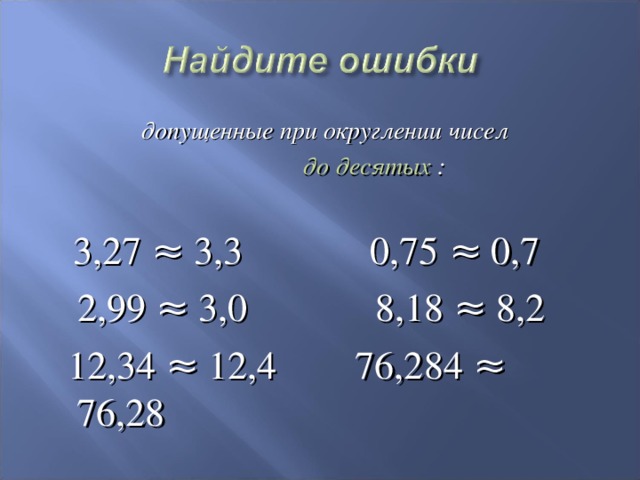  допущенные при округлении чисел  до десятых :   3,27 ≈ 3,3 0,75 ≈ 0,7  2,99 ≈ 3,0 8,18 ≈ 8,2  12,34 ≈ 12,4 76,284 ≈ 76,28 
