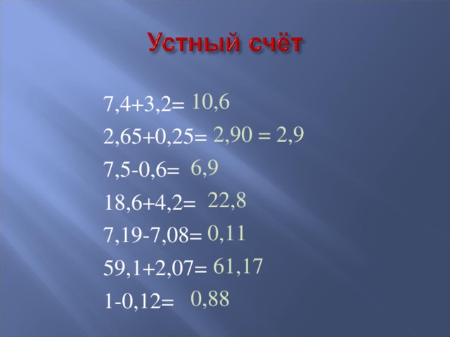 10,6  2,90 = 2,9 6,9  22,8  0,11  61,17 0,88 7,4+3,2= 2,65+0,25= 7,5-0,6= 18,6+4,2= 7,19-7,08= 59,1+2,07= 1-0,12= 
