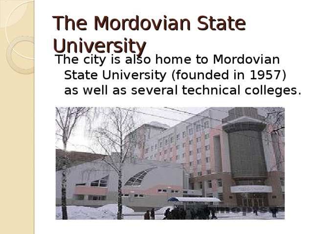 The Mordovian State University The city is also home to Mordovian State University (founded in 1957) as well as several technical colleges. 