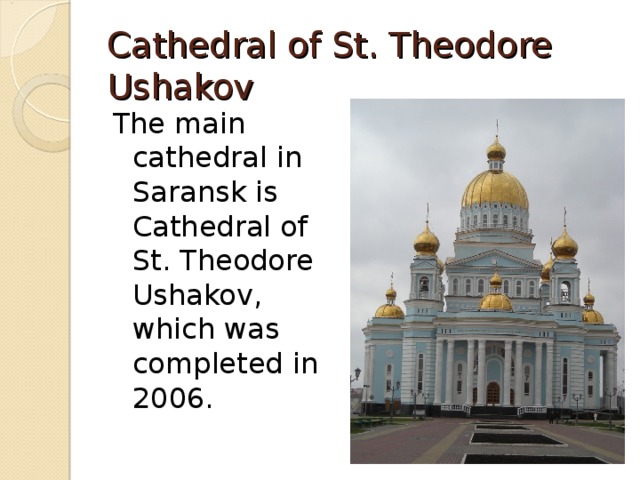 Cathedral of St. Theodore Ushakov The main cathedral in Saransk is Cathedral of St. Theodore Ushakov, which was completed in 2006. 