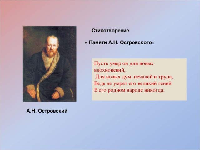  Стихотворение  « Памяти А.Н. Островского » Пусть умер он для новых вдохновений,  Для новых дум, печалей и труда, Ведь не умрет его великий гений В его родном народе никогда.   А.Н. Островский 