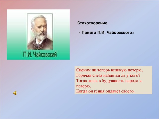 Стихотворение   « Памяти П.И. Чайковского» Оценим ли теперь великую потерю, Горячая слеза найдется ль у кого? Тогда лишь в будущность народа я поверю, Когда он гения оплачет своего.  