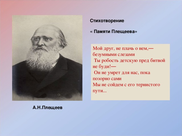 Стихотворение  « Памяти Плещеева» Мой друг, не плачь о нем, — безумными слезами  Ты робость детскую пред битвой не буди! —  Он не умрет для нас, пока позорно сами Мы не сойдем с его тернистого пути...   А.Н.Плещеев 