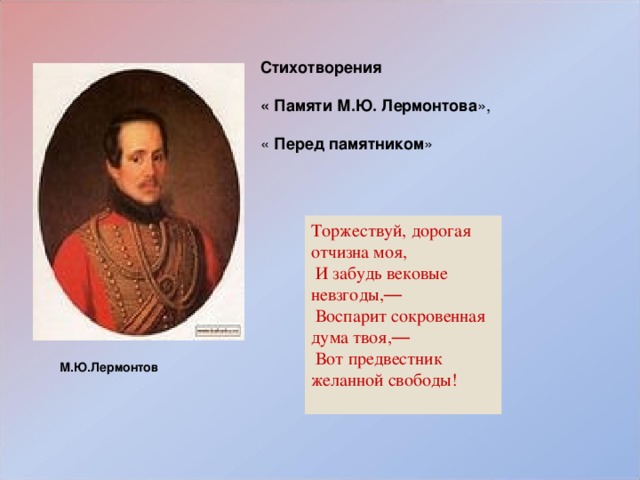 Стихотворения « Памяти М.Ю. Лермонтова », « Перед памятником » Торжествуй, дорогая отчизна моя,  И забудь вековые невзгоды, —  Воспарит сокровенная дума твоя, —  Вот предвестник желанной свободы!   М.Ю.Лермонтов 