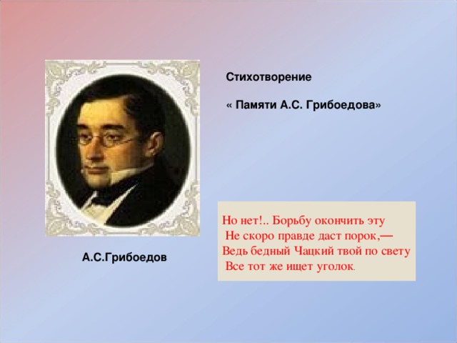 Стихотворение  « Памяти А.С. Грибоедова»  Но нет!.. Борьбу окончить эту  Не скоро правде даст порок, —  Ведь бедный Чацкий твой по свету  Все тот же ищет уголок .   А.С.Грибоедов 