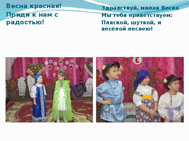 Весна красная! Приди к нам с радостью! Здравствуй, милая Весна Мы тебя приветствуем: Пляской, шуткой, и весёлой песнею! 