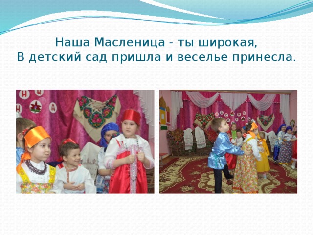 Наша Масленица - ты широкая,  В детский сад пришла и веселье принесла. 
