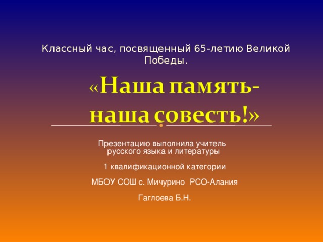 Классный час, посвященный 65-летию Великой Победы. Презентацию выполнила учитель русского языка и литературы  1 квалификационной категории  МБОУ СОШ с. Мичурино РСО-Алания  Гаглоева Б.Н.