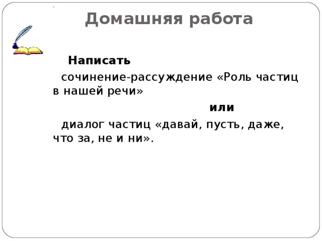 Домашняя работа    Написать  сочинение-рассуждение «Роль частиц в нашей речи»  или  диалог частиц «давай, пусть, даже, что за, не и ни».