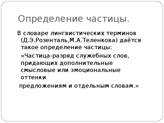 Определение частицы.  В словаре лингвистических терминов  (Д.Э.Розенталь,М.А.Теленкова) даётся такое определение частицы:  «Частица-разряд служебных слов,  придающих дополнительные смысловые или эмоциональные оттенки  предложениям и отдельным словам.»