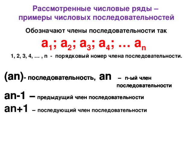 Рассмотренные числовые ряды – примеры числовых последовательностей Обозначают члены последовательности так а 1 ; а 2 ; а 3 ; а 4 ; … а n  1, 2, 3, 4, … , n - порядковый номер члена последовательности. (аn) - последовательность, аn − n-ый член (аn) - последовательность, аn − n-ый член (аn) - последовательность, аn − n-ый член (аn) - последовательность,  последовательности  последовательности  последовательности аn-1 −  предыдущий член последовательности аn-1 −  предыдущий член последовательности аn+1 − последующий член последовательности  