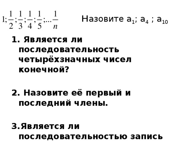  н азовите а 1 ; а 4 ; а 10  1. Является ли последовательность четырёхзначных чисел конечной?  2. Назовите её первый и последний члены.  3.Является ли последовательностью запись чисел 2; 4; 7; 1; -21; -15; …? 