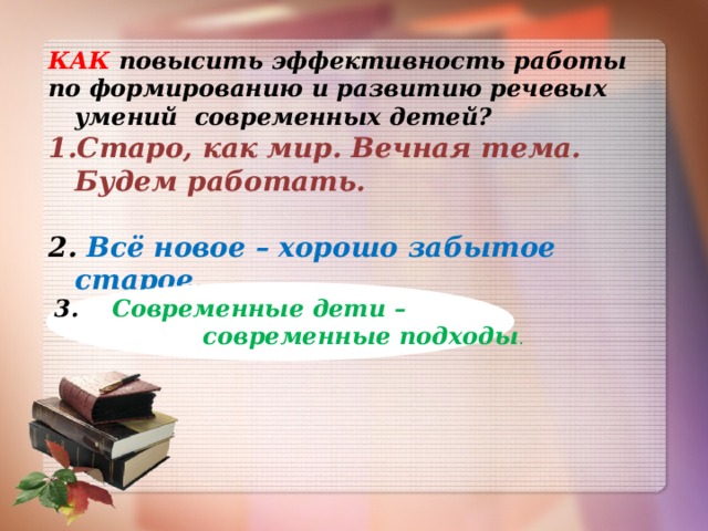 КАК повысить эффективность работы по формированию и развитию речевых умений современных детей? Старо, как мир. Вечная тема. Будем работать.  2. Всё новое – хорошо забытое старое.    сСС 3.  Современные дети –  современные подходы .  