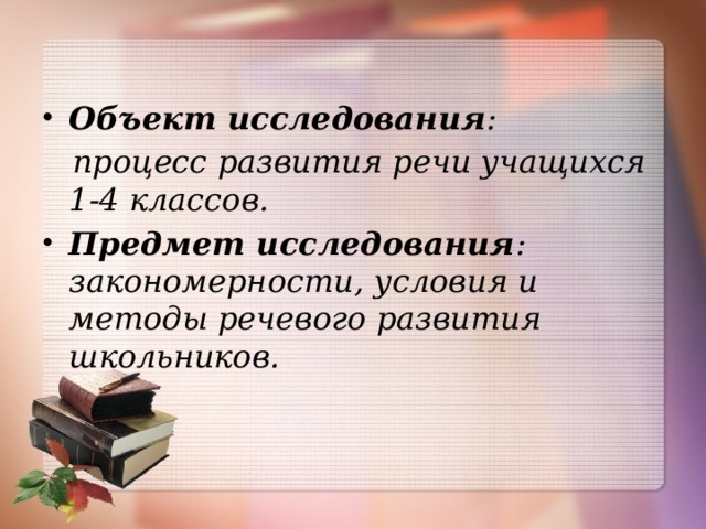 Объект исследования :  процесс развития речи учащихся 1-4 классов. Предмет исследования : закономерности, условия и методы речевого развития школьников.   