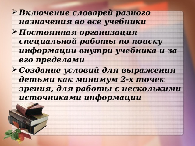 Включение словарей разного назначения во все учебники Постоянная организация специальной работы по поиску информации внутри учебника и за его пределами Создание условий для выражения детьми как минимум 2-х точек зрения, для работы с несколькими источниками информации   