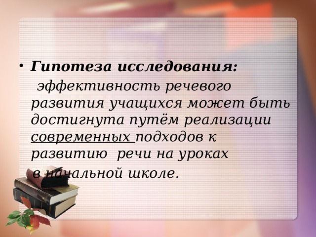 Гипотеза исследования:   эффективность речевого развития учащихся может быть достигнута путём реализации современных подходов к развитию речи на уроках  в начальной школе. 