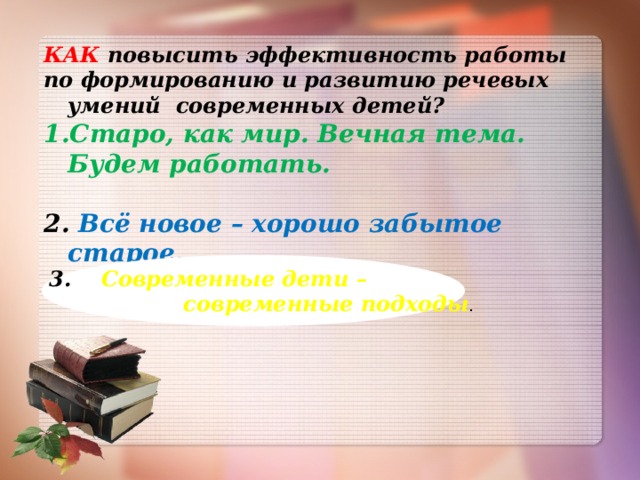 КАК повысить эффективность работы по формированию и развитию речевых умений современных детей? Старо, как мир. Вечная тема. Будем работать.  2. Всё новое – хорошо забытое старое.    сСС 3. Современные дети –  современные подходы .  