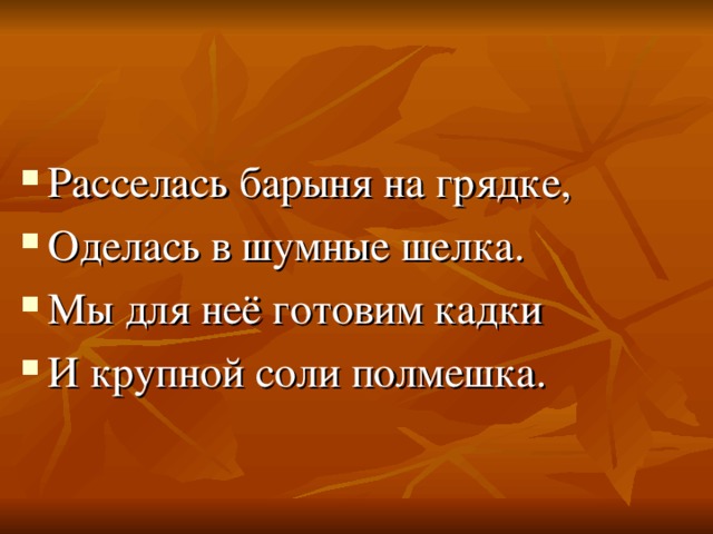 Расселась барыня на грядке, Оделась в шумные шелка. Мы для неё готовим кадки И крупной соли полмешка. 