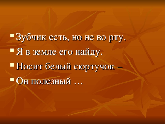 Зубчик есть, но не во рту. Я в земле его найду. Носит белый сюртучок – Он полезный …  