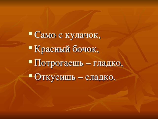 Само с кулачок, Красный бочок, Потрогаешь – гладко, Откусишь – сладко. 