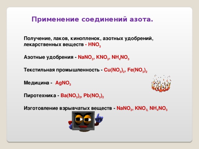 Применение соединений азота. Получение, лаков, кинопленок , азотных  удобрений, лекарственных веществ - HNO 3  A зотны e удобрения -  NaNO 3 , KNO 3 , NH 4 NO 3  Текстильная промышленность -  Cu(NO 3 ) 2 , Fe(NO 3 ) 2  Медицина -  AgNO 3  Пиротехника -  Ba(NO 3 ) 2 , Pb(NO 3 ) 2  Изготовление взрывчатых веществ  -  NaNO 3 , KNO 3 , NH 4 NO 3 