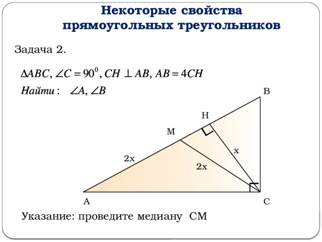 Некоторые свойства прямоугольных треугольников Задача 2. В Н М х 2х 2х С А Указание: проведите медиану СМ  