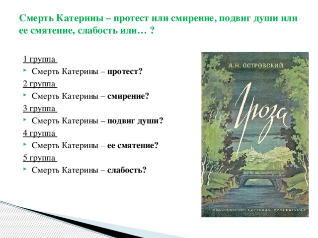 Смерть Катерины – протест или смирение, подвиг души или ее смятение, слабость или… ?   1 группа Смерть Катерины – протест? 2 группа Смерть Катерины – смирение? 3 группа Смерть Катерины – подвиг души? 4 группа Смерть Катерины – ее смятение? 5 группа Смерть Катерины – слабость?   