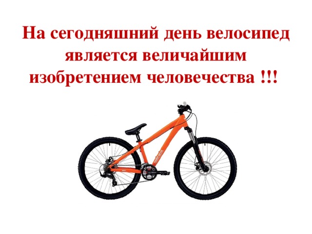 На сегодняшний день велосипед является величайшим изобретением человечества !!! 