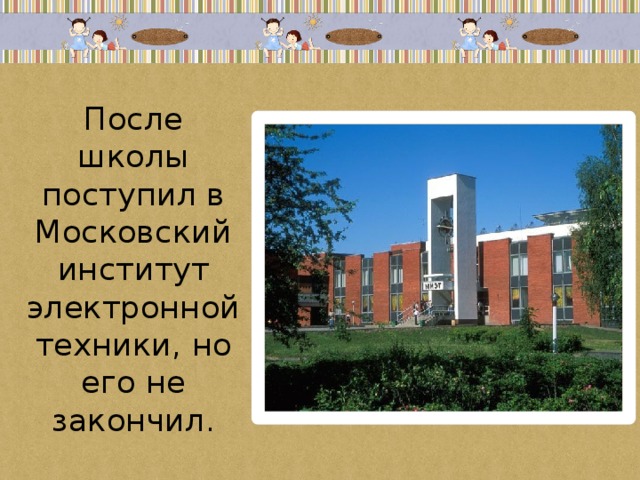 После школы поступил в Московский институт электронной техники, но его не закончил. 